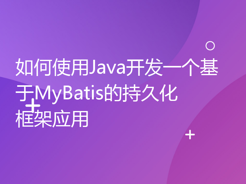 如何使用Java开发一个基于MyBatis的持久化框架应用