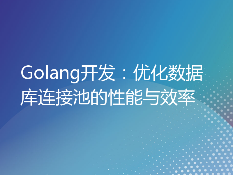 Golang开发：优化数据库连接池的性能与效率