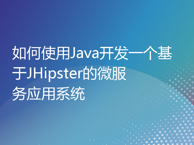 如何使用Java开发一个基于JHipster的微服务应用系统