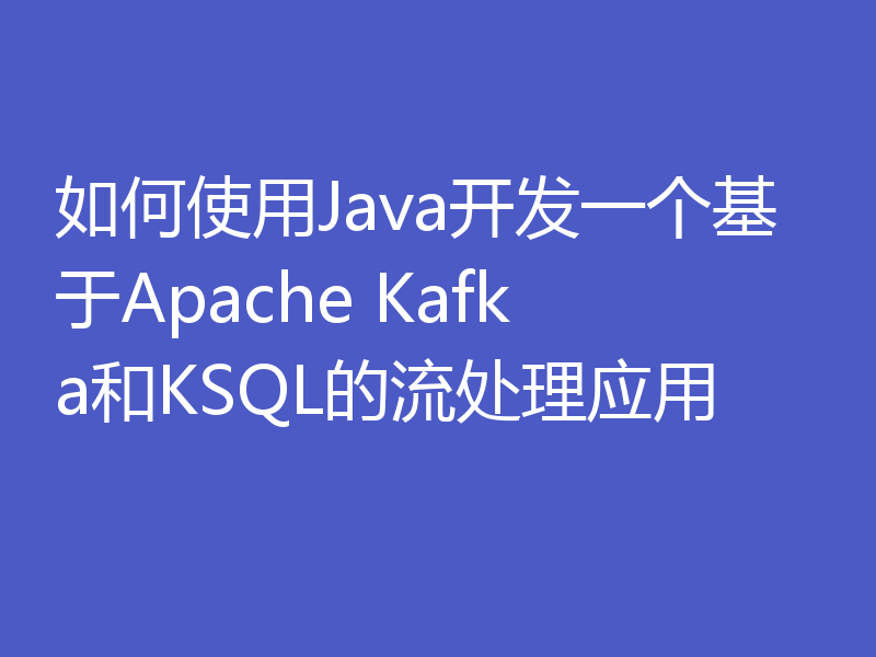 如何使用Java开发一个基于Apache Kafka和KSQL的流处理应用