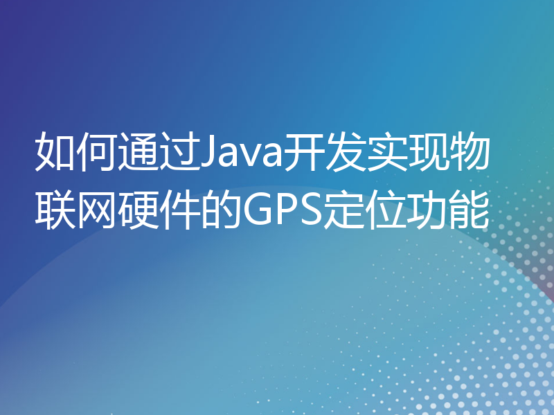 如何通过Java开发实现物联网硬件的GPS定位功能