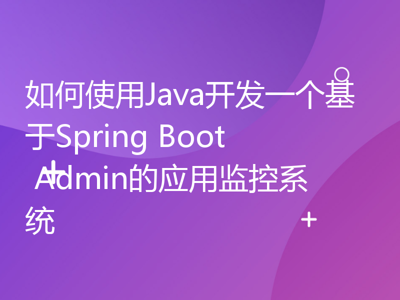 如何使用Java开发一个基于Spring Boot Admin的应用监控系统