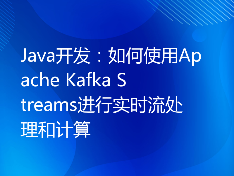 Java开发：如何使用Apache Kafka Streams进行实时流处理和计算