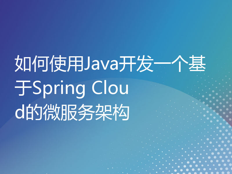 如何使用Java开发一个基于Spring Cloud的微服务架构