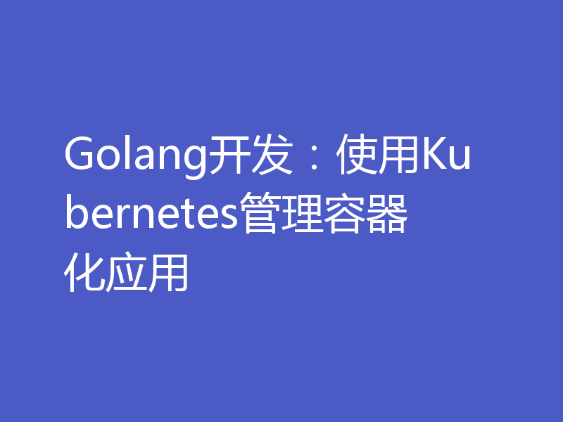 Golang开发：使用Kubernetes管理容器化应用