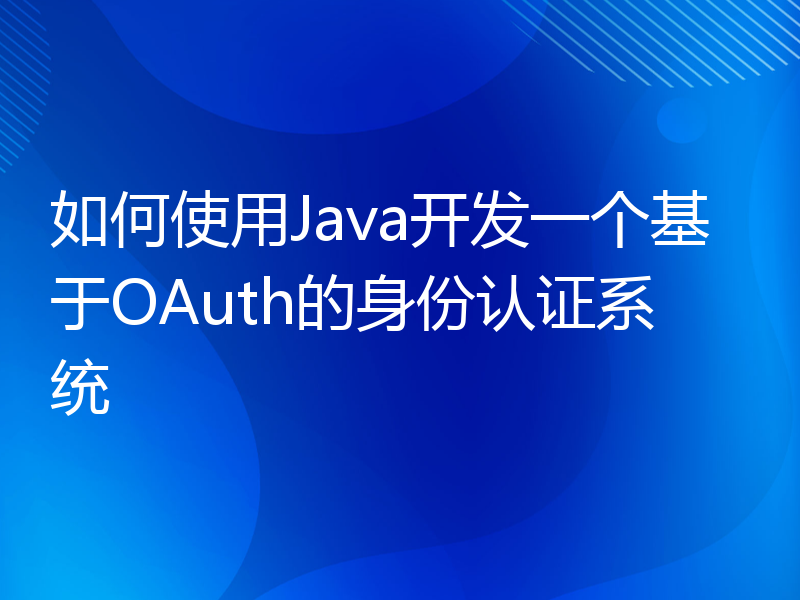 如何使用Java开发一个基于OAuth的身份认证系统