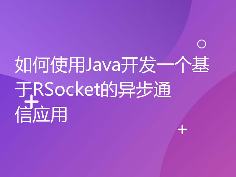 如何使用Java开发一个基于RSocket的异步通信应用