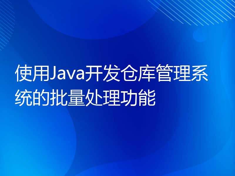 使用Java开发仓库管理系统的批量处理功能