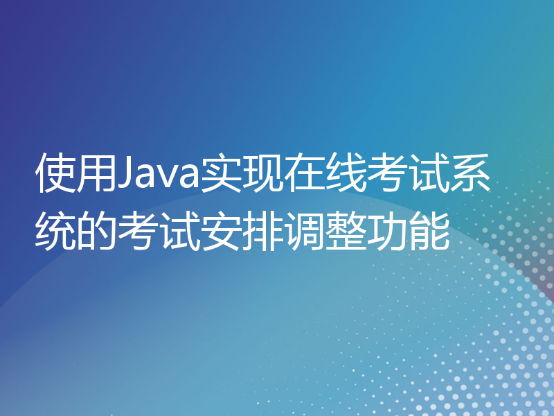 使用Java实现在线考试系统的考试安排调整功能