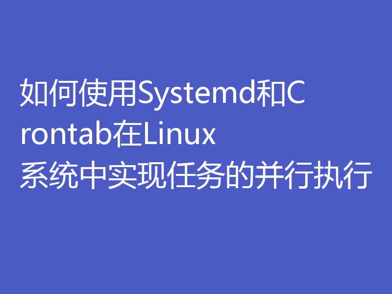 如何使用Systemd和Crontab在Linux系统中实现任务的并行执行