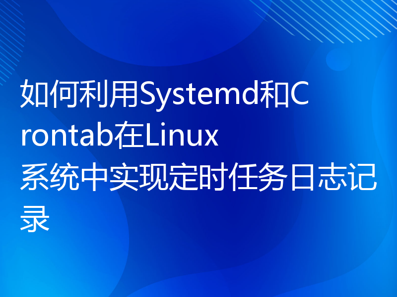 如何利用Systemd和Crontab在Linux系统中实现定时任务日志记录