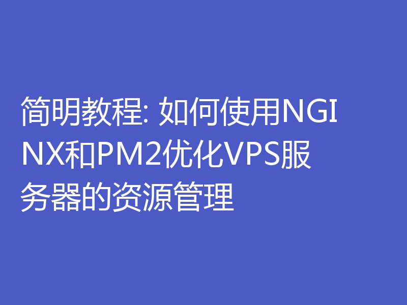 简明教程: 如何使用NGINX和PM2优化VPS服务器的资源管理