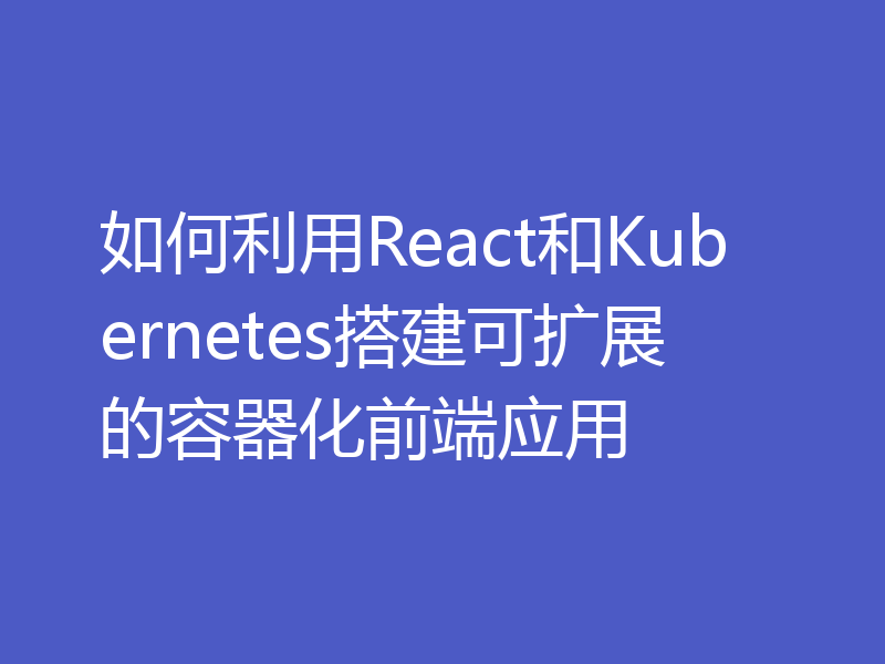 如何利用React和Kubernetes搭建可扩展的容器化前端应用