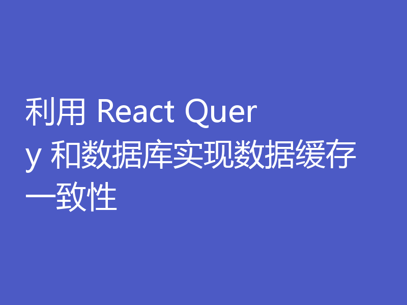 利用 React Query 和数据库实现数据缓存一致性