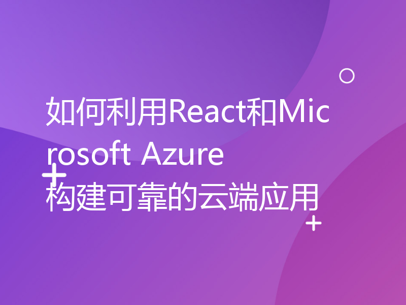 如何利用React和Microsoft Azure构建可靠的云端应用