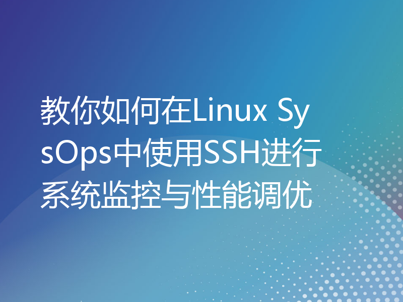 教你如何在Linux SysOps中使用SSH进行系统监控与性能调优