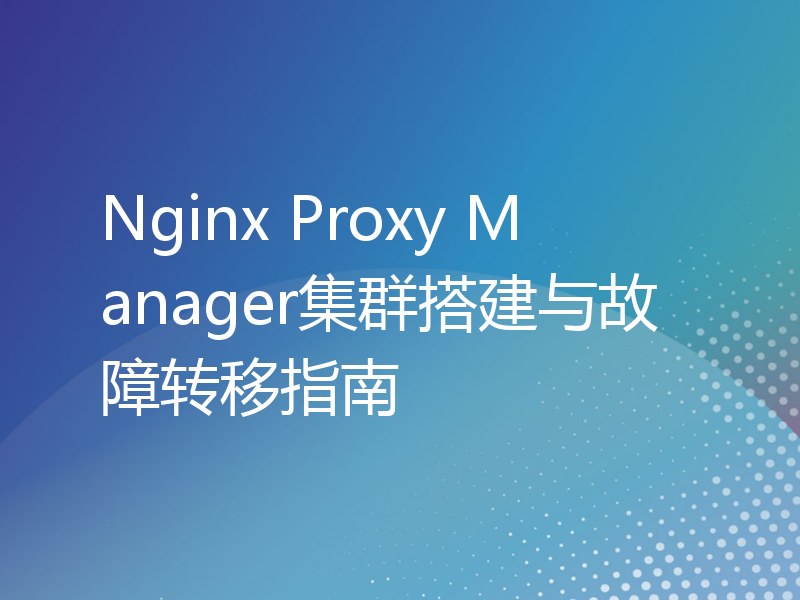 Nginx Proxy Manager集群搭建与故障转移指南