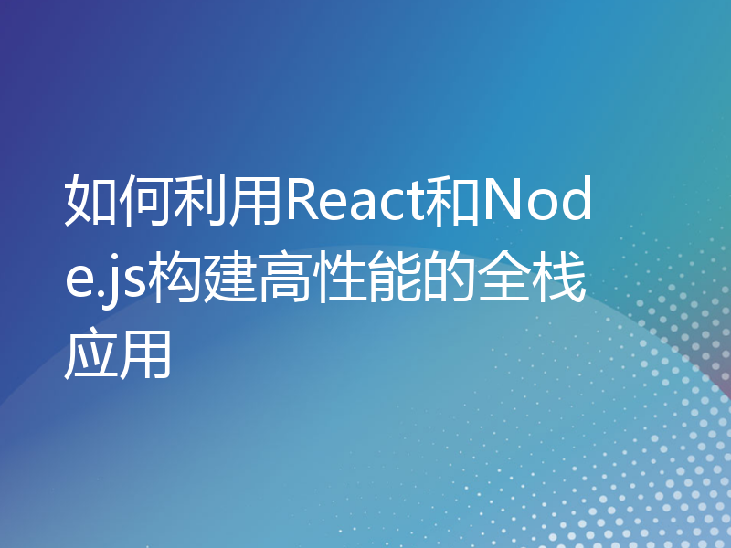 如何利用React和Node.js构建高性能的全栈应用