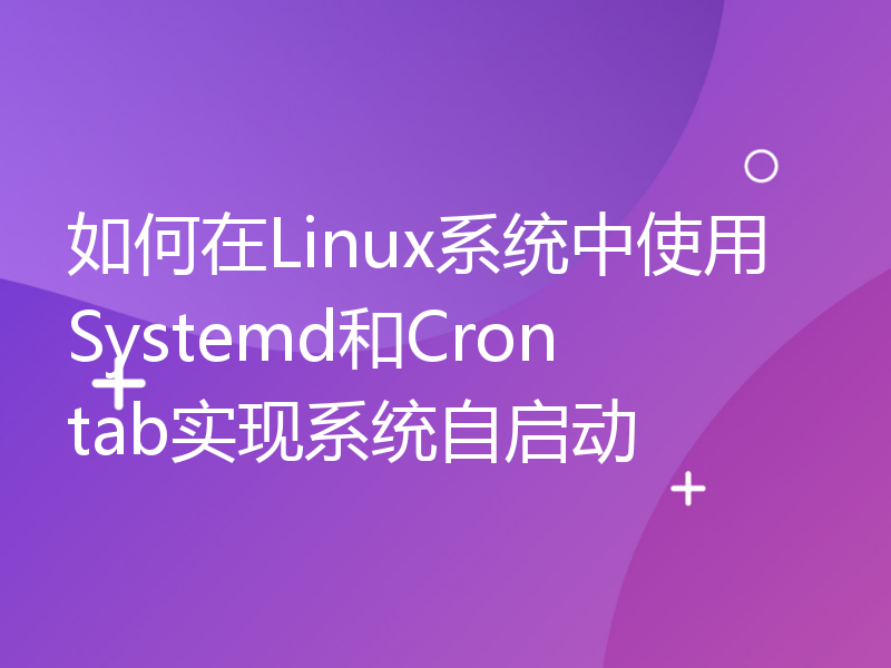 如何在Linux系统中使用Systemd和Crontab实现系统自启动