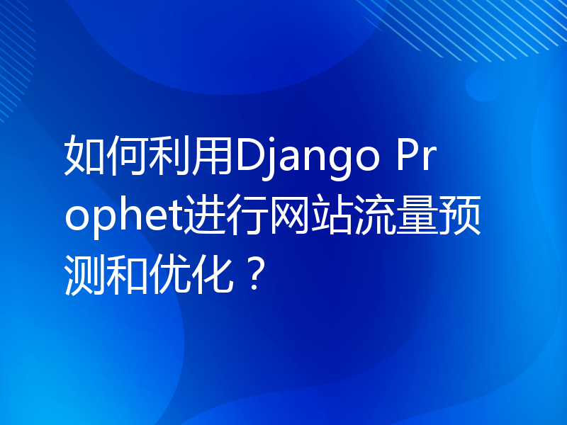 如何利用Django Prophet进行网站流量预测和优化？