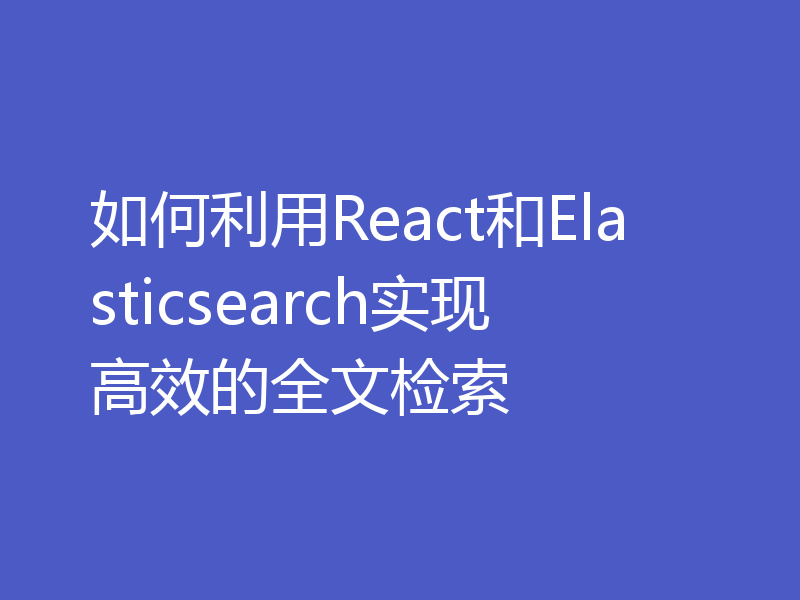 如何利用React和Elasticsearch实现高效的全文检索