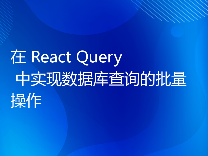 在 React Query 中实现数据库查询的批量操作