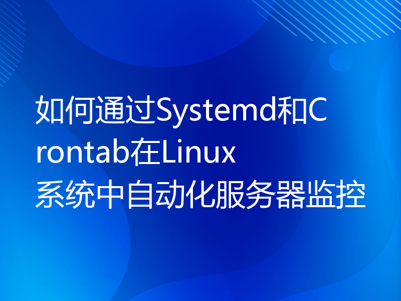 如何通过Systemd和Crontab在Linux系统中自动化服务器监控