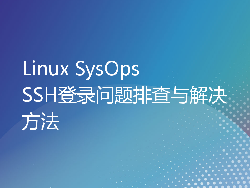 Linux SysOps SSH登录问题排查与解决方法
