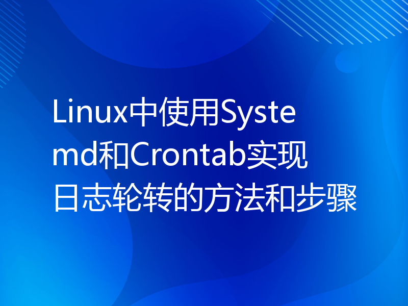 Linux中使用Systemd和Crontab实现日志轮转的方法和步骤