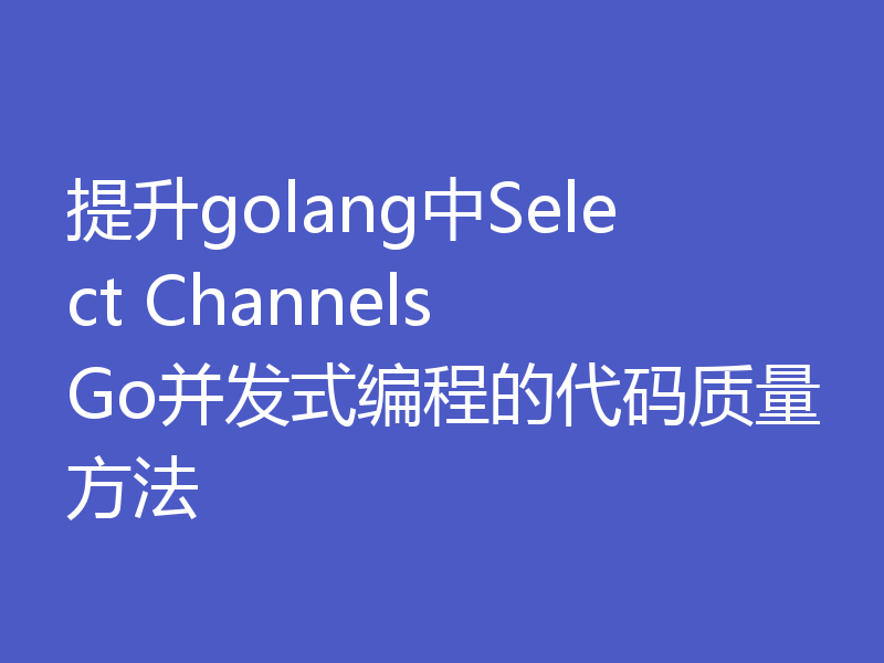 提升golang中Select Channels Go并发式编程的代码质量方法