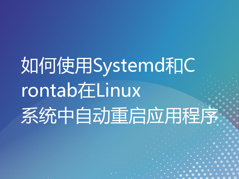 如何使用Systemd和Crontab在Linux系统中自动重启应用程序