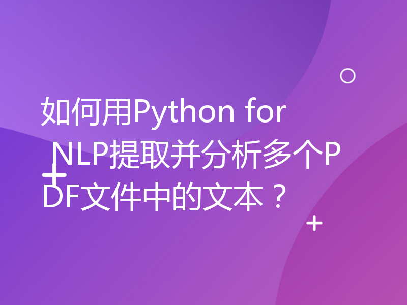 如何用Python for NLP提取并分析多个PDF文件中的文本？