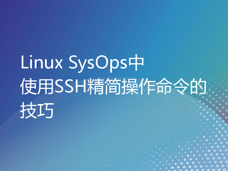 Linux SysOps中使用SSH精简操作命令的技巧