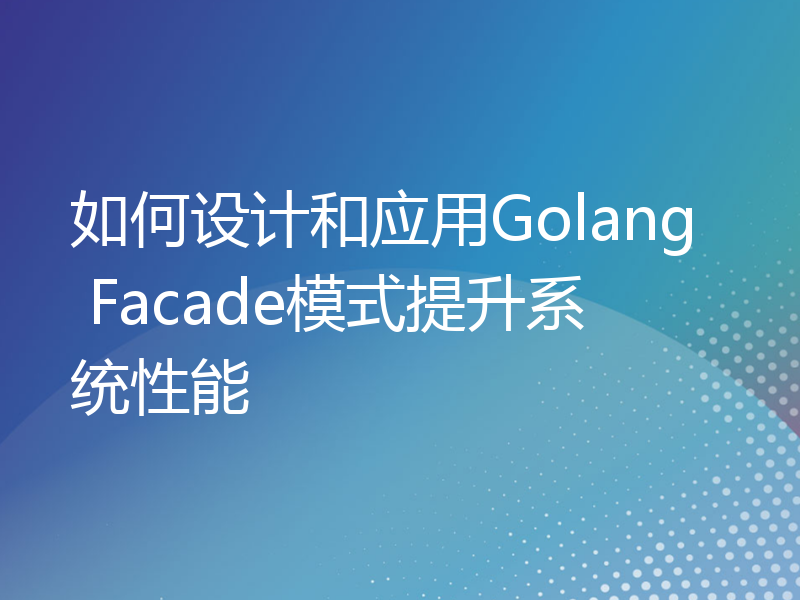 如何设计和应用Golang Facade模式提升系统性能