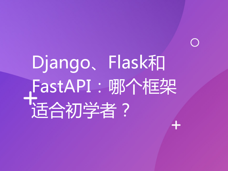 Django、Flask和FastAPI：哪个框架适合初学者？