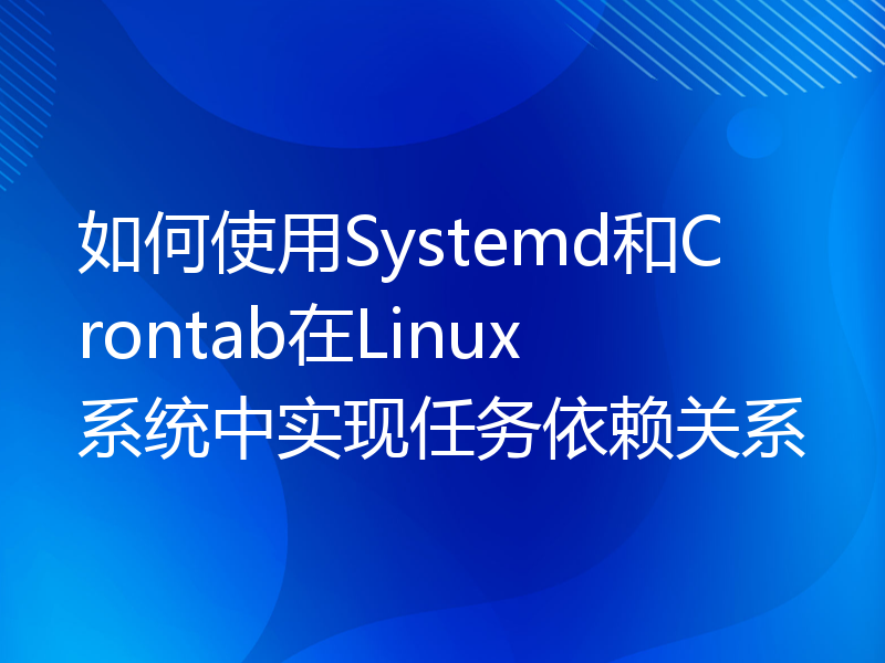 如何使用Systemd和Crontab在Linux系统中实现任务依赖关系