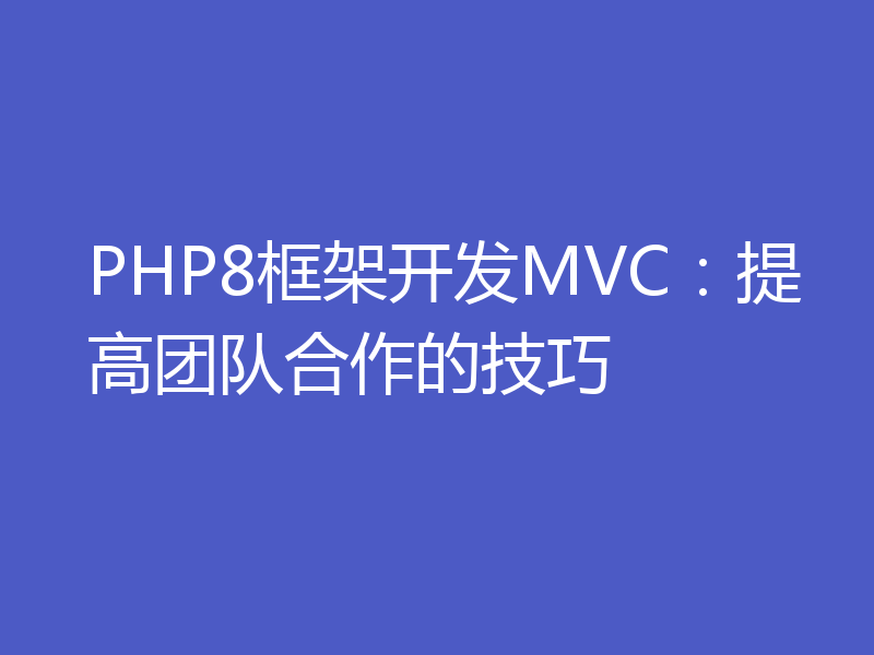PHP8框架开发MVC：提高团队合作的技巧