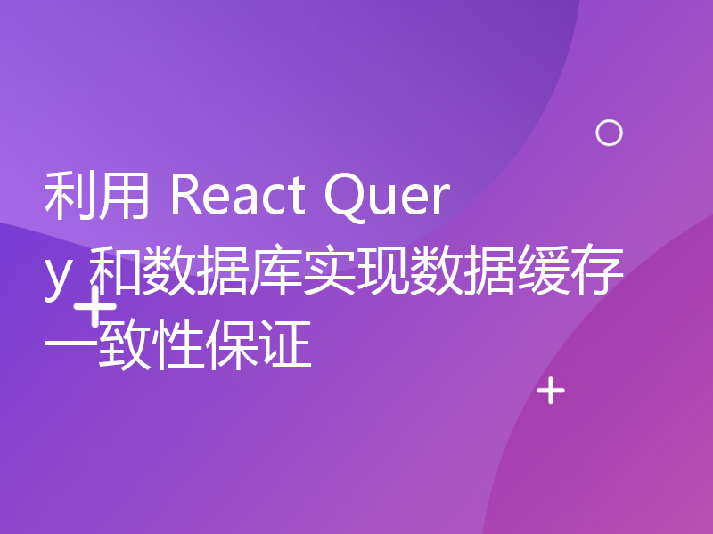 利用 React Query 和数据库实现数据缓存一致性保证