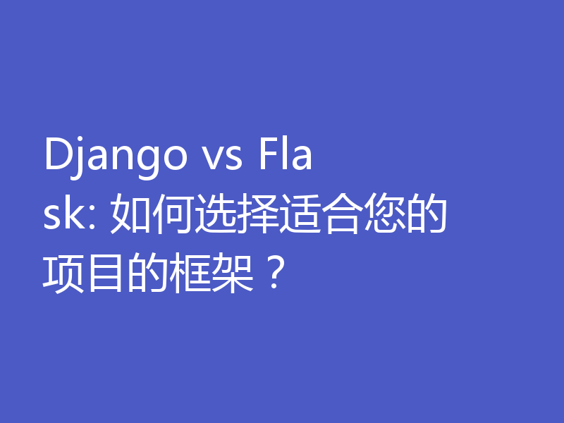 Django vs Flask: 如何选择适合您的项目的框架？