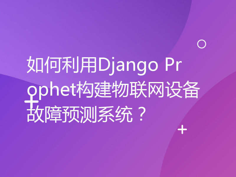 如何利用Django Prophet构建物联网设备故障预测系统？