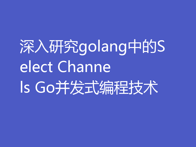 深入研究golang中的Select Channels Go并发式编程技术