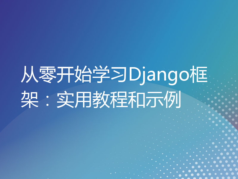 从零开始学习Django框架：实用教程和示例