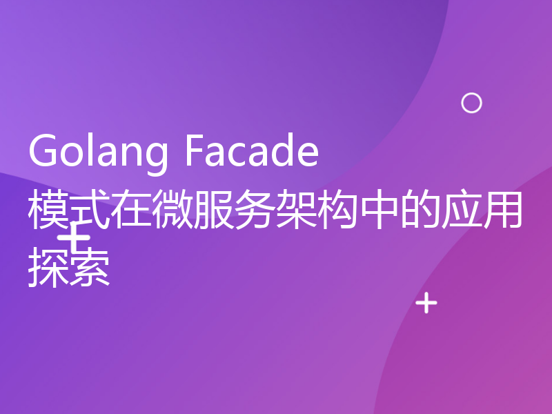 Golang Facade模式在微服务架构中的应用探索