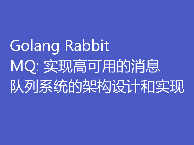Golang RabbitMQ: 实现高可用的消息队列系统的架构设计和实现