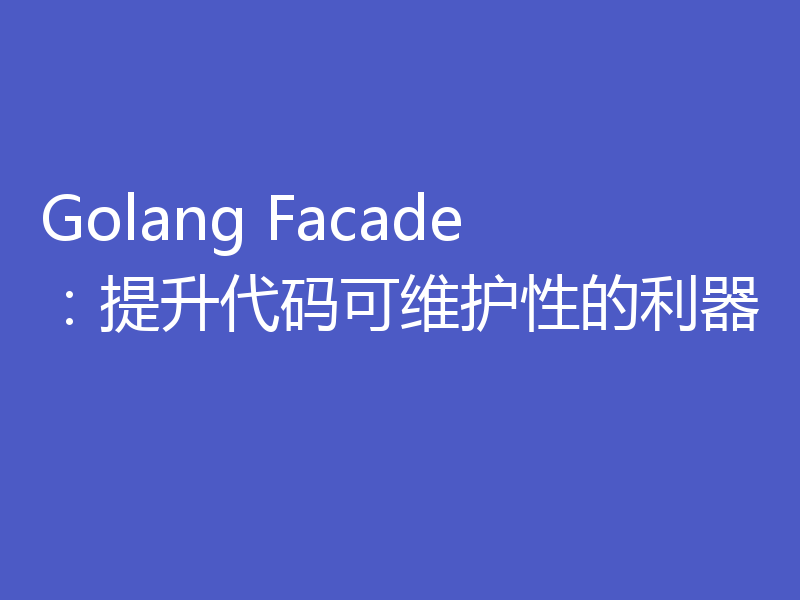 Golang Facade：提升代码可维护性的利器