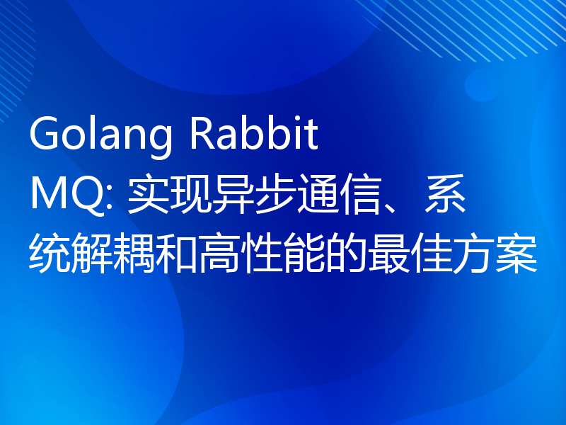 Golang RabbitMQ: 实现异步通信、系统解耦和高性能的最佳方案