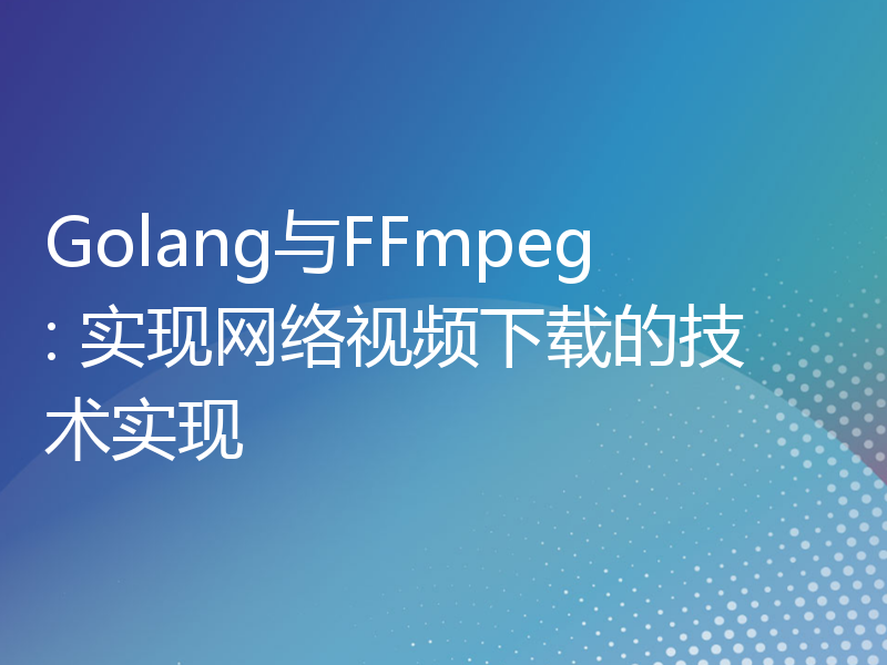 Golang与FFmpeg: 实现网络视频下载的技术实现