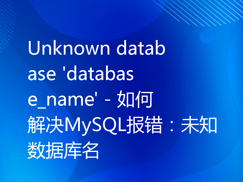 Unknown database 'database_name' - 如何解决MySQL报错：未知数据库名