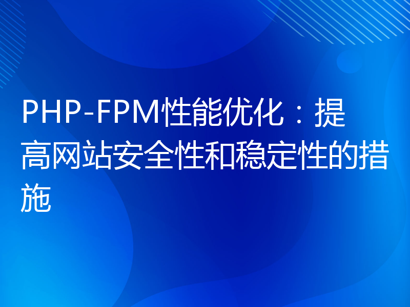 PHP-FPM性能优化：提高网站安全性和稳定性的措施