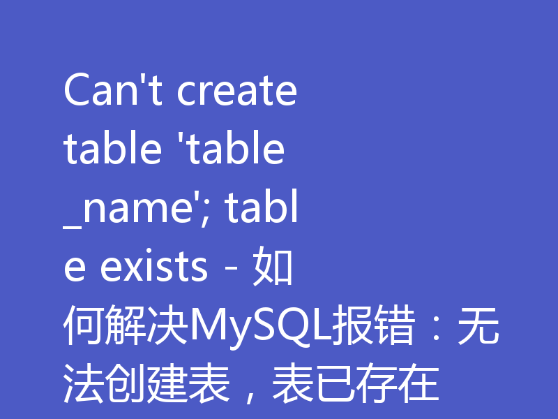 Can't create table 'table_name'; table exists - 如何解决MySQL报错：无法创建表，表已存在